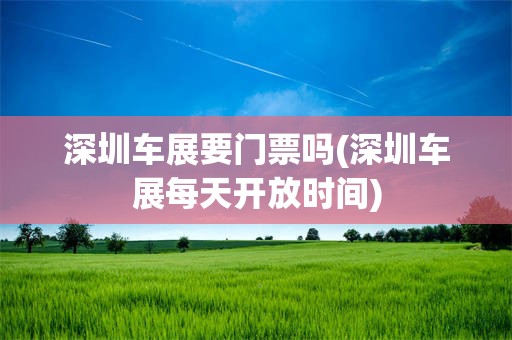 深圳车展要门票吗(深圳车展每天开放时间)