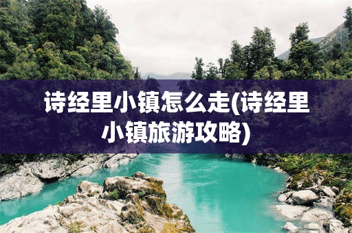 诗经里小镇怎么走(诗经里小镇旅游攻略)