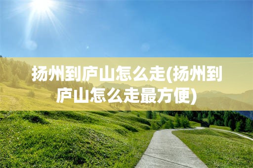 扬州到庐山怎么走(扬州到庐山怎么走最方便)