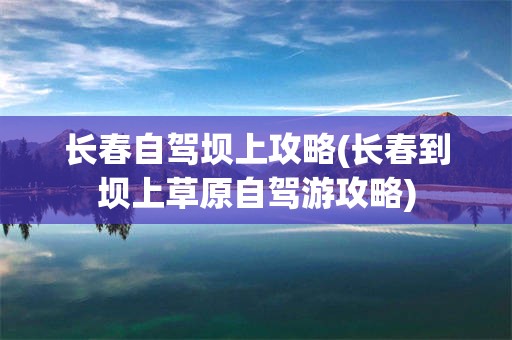 长春自驾坝上攻略(长春到坝上草原自驾游攻略)