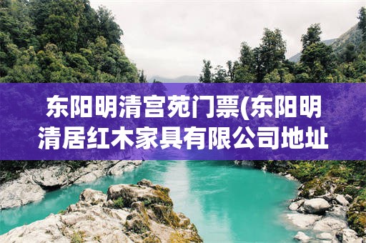 东阳明清宫苑门票(东阳明清居红木家具有限公司地址)