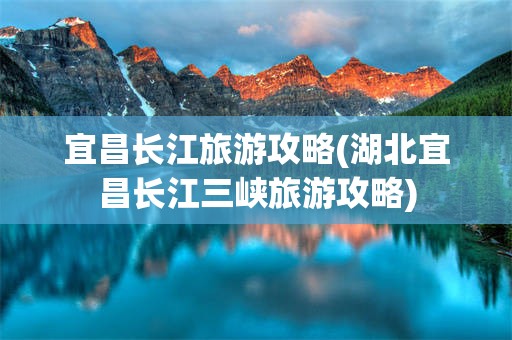 宜昌长江旅游攻略(湖北宜昌长江三峡旅游攻略)