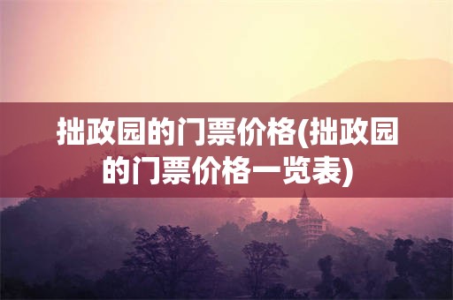 拙政园的门票价格(拙政园的门票价格一览表)