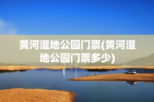 黄河湿地公园门票(黄河湿地公园门票多少)