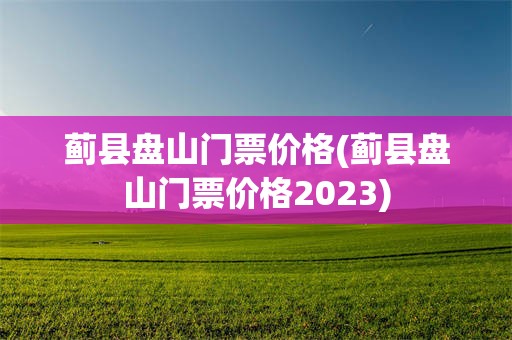 蓟县盘山门票价格(蓟县盘山门票价格2023)