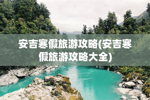 安吉寒假旅游攻略(安吉寒假旅游攻略大全)