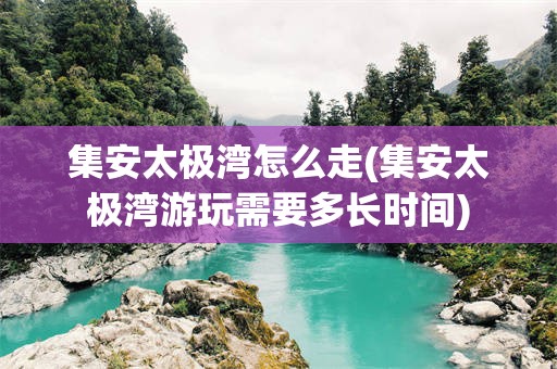 集安太极湾怎么走(集安太极湾游玩需要多长时间)