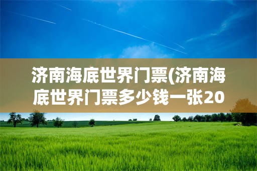 济南海底世界门票(济南海底世界门票多少钱一张2020年)