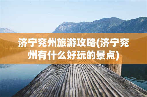 济宁兖州旅游攻略(济宁兖州有什么好玩的景点)