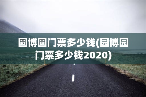 圆博圆门票多少钱(园博园门票多少钱2020)