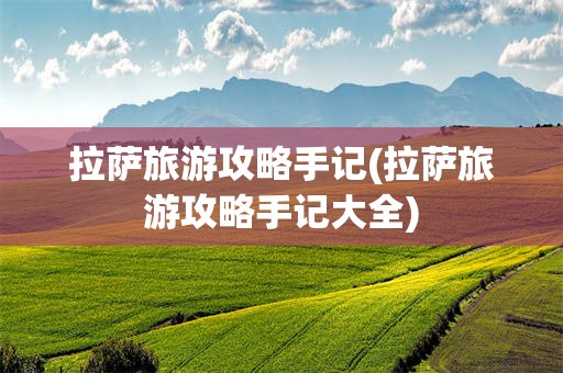 拉萨旅游攻略手记(拉萨旅游攻略手记大全)