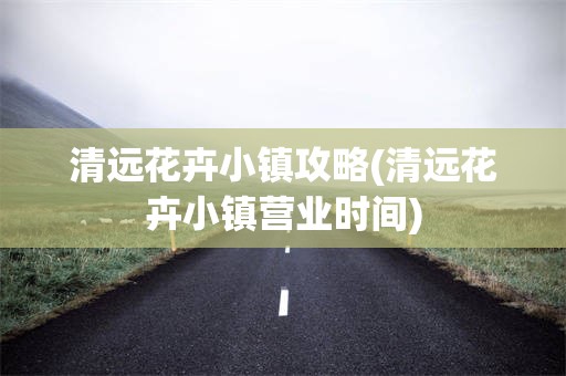 清远花卉小镇攻略(清远花卉小镇营业时间)