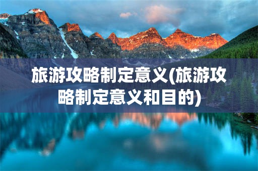 旅游攻略制定意义(旅游攻略制定意义和目的)