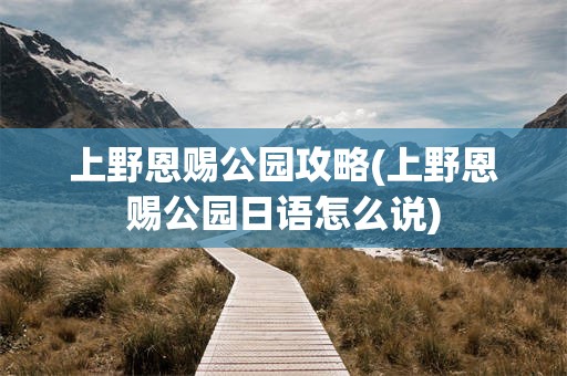 上野恩赐公园攻略(上野恩赐公园日语怎么说)