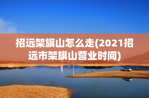 招远架旗山怎么走(2021招远市架旗山营业时间)