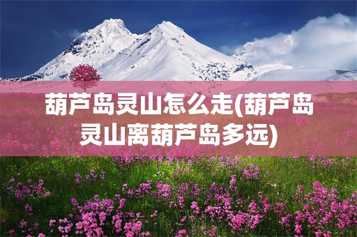 葫芦岛灵山怎么走(葫芦岛灵山离葫芦岛多远)