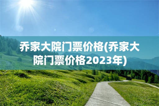 乔家大院门票价格(乔家大院门票价格2023年)