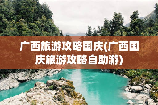 广西旅游攻略国庆(广西国庆旅游攻略自助游)