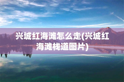 兴城红海滩怎么走(兴城红海滩栈道图片)