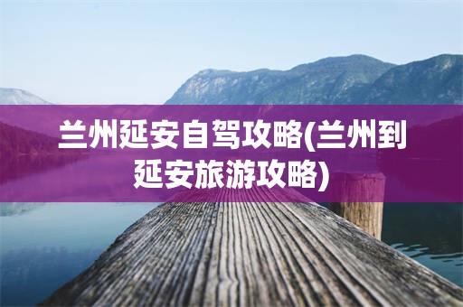 兰州延安自驾攻略(兰州到延安旅游攻略)