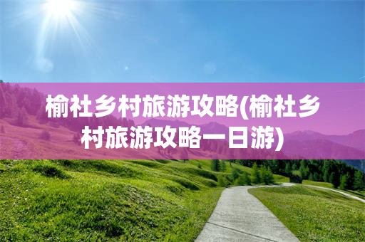 榆社乡村旅游攻略(榆社乡村旅游攻略一日游)