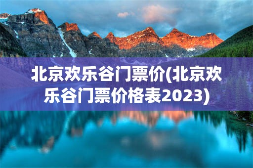 北京欢乐谷门票价(北京欢乐谷门票价格表2023)