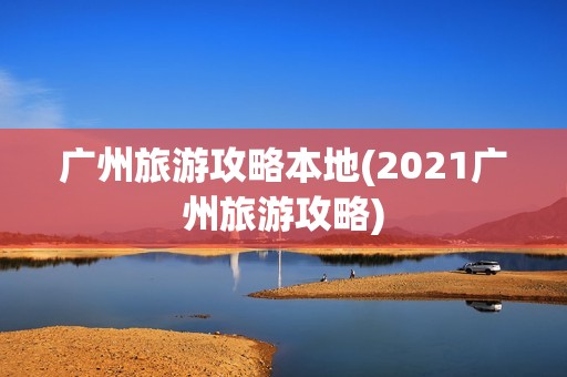 广州旅游攻略本地(2021广州旅游攻略)