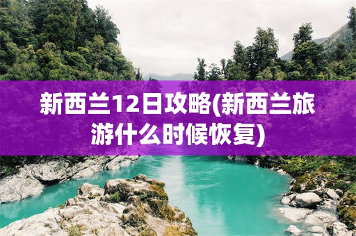 新西兰12日攻略(新西兰旅游什么时候恢复)