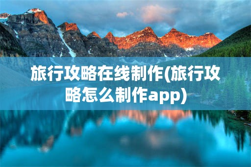 旅行攻略在线制作(旅行攻略怎么制作app)