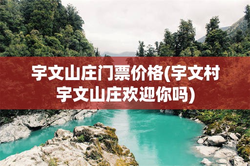 宇文山庄门票价格(宇文村宇文山庄欢迎你吗)