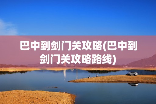 巴中到剑门关攻略(巴中到剑门关攻略路线)