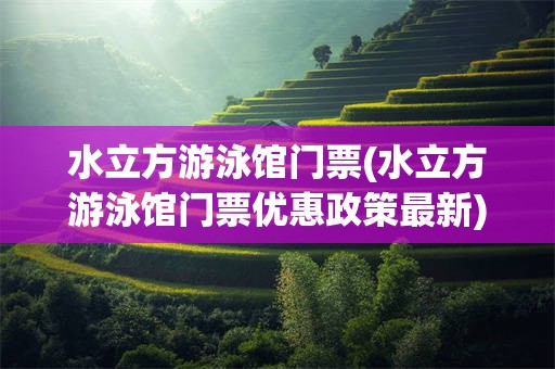 水立方游泳馆门票(水立方游泳馆门票优惠政策最新)