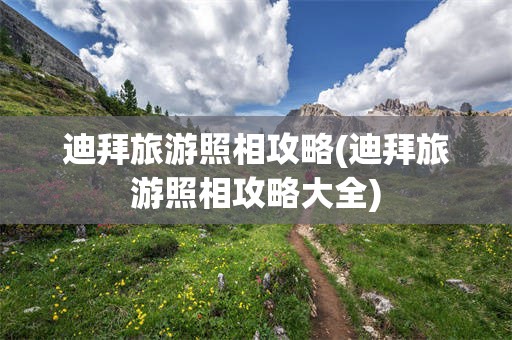 迪拜旅游照相攻略(迪拜旅游照相攻略大全)