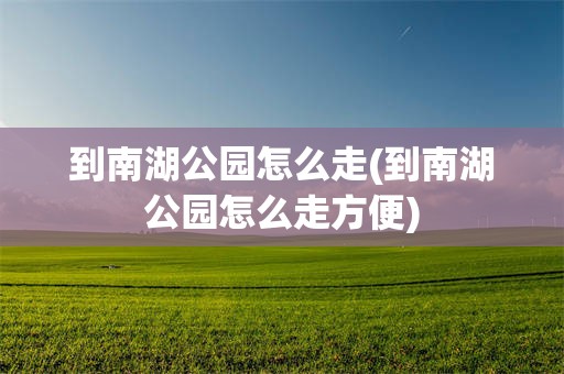 到南湖公园怎么走(到南湖公园怎么走方便)