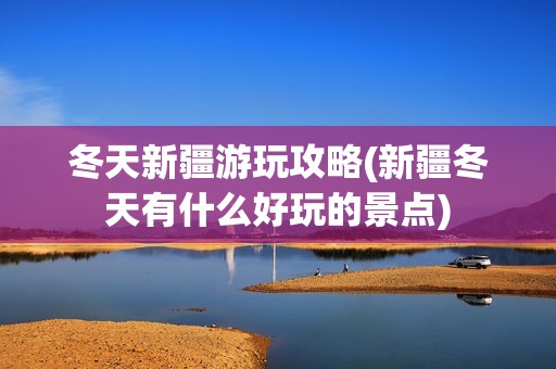 冬天新疆游玩攻略(新疆冬天有什么好玩的景点)