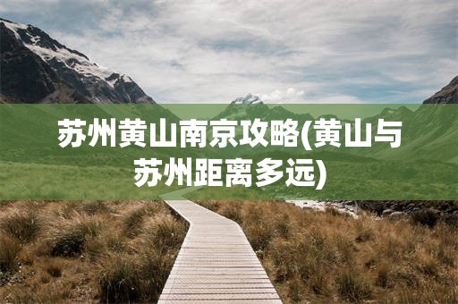 苏州黄山南京攻略(黄山与苏州距离多远)