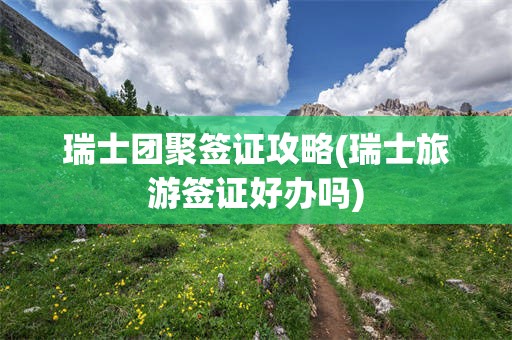 瑞士团聚签证攻略(瑞士旅游签证好办吗)