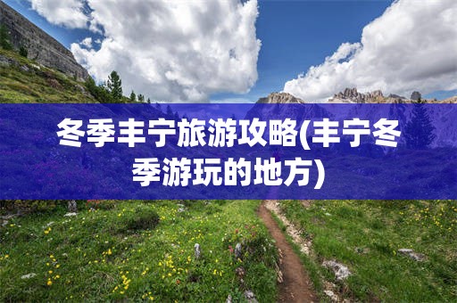 冬季丰宁旅游攻略(丰宁冬季游玩的地方)