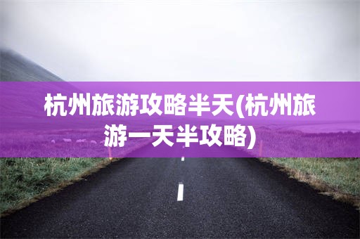 杭州旅游攻略半天(杭州旅游一天半攻略)