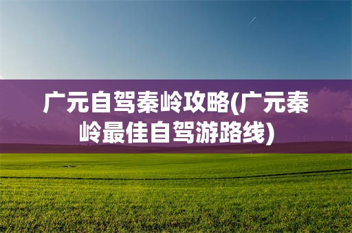 广元自驾秦岭攻略(广元秦岭最佳自驾游路线)