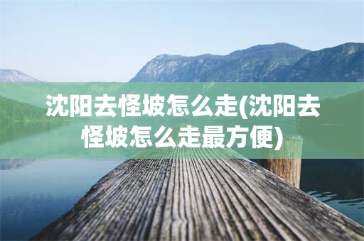 沈阳去怪坡怎么走(沈阳去怪坡怎么走最方便)