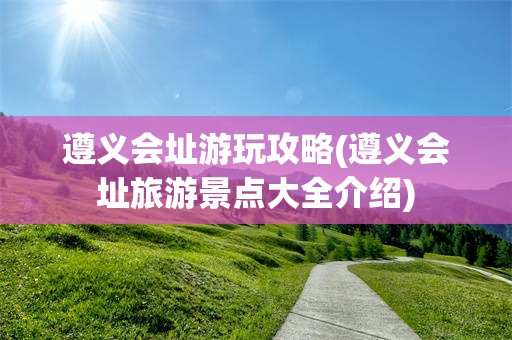 遵义会址游玩攻略(遵义会址旅游景点大全介绍)