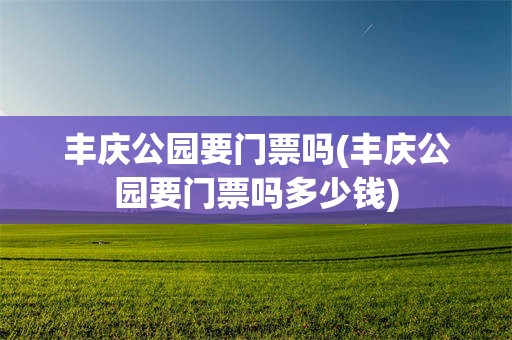 丰庆公园要门票吗(丰庆公园要门票吗多少钱)