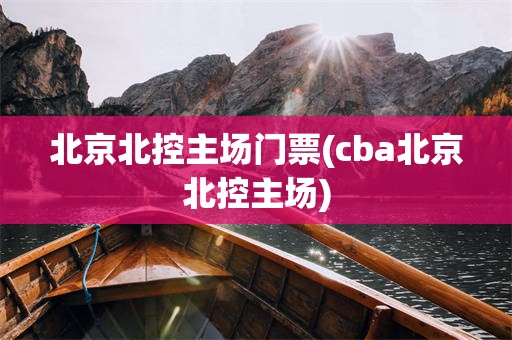 北京北控主场门票(cba北京北控主场)