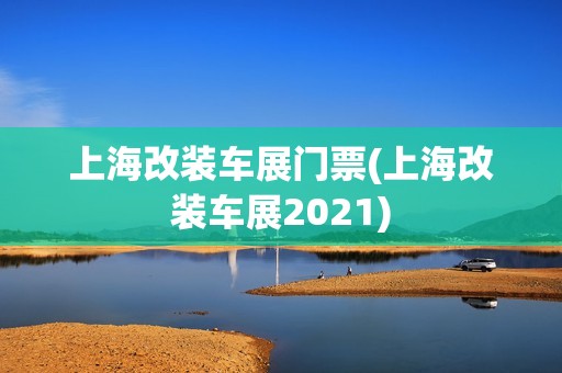 上海改装车展门票(上海改装车展2021)