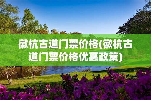 徽杭古道门票价格(徽杭古道门票价格优惠政策)