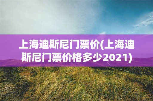 上海迪斯尼门票价(上海迪斯尼门票价格多少2021)