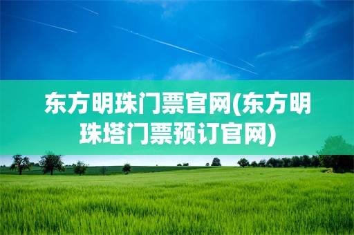 东方明珠门票官网(东方明珠塔门票预订官网)