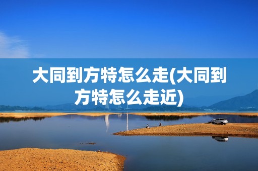 大同到方特怎么走(大同到方特怎么走近)