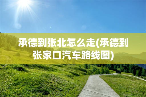 承德到张北怎么走(承德到张家口汽车路线图)